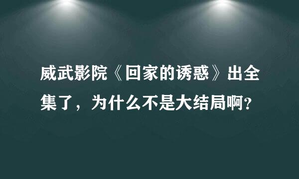 威武影院《回家的诱惑》出全集了，为什么不是大结局啊？