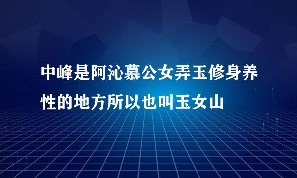 中峰是阿沁慕公女弄玉修身养性的地方所以也叫玉女山