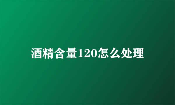 酒精含量120怎么处理