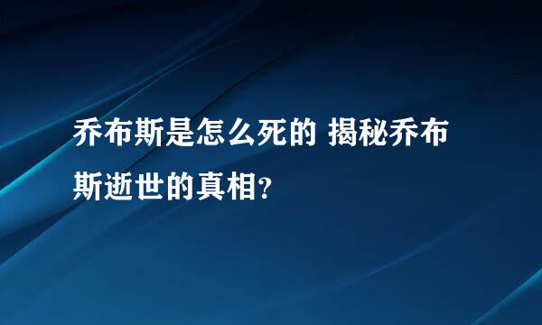 乔布斯是怎么死的 揭秘乔布斯逝世的真相？