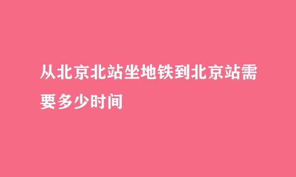 从北京北站坐地铁到北京站需要多少时间