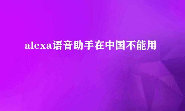 alexa语音助手在中国不能用