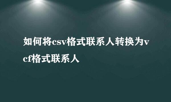 如何将csv格式联系人转换为vcf格式联系人