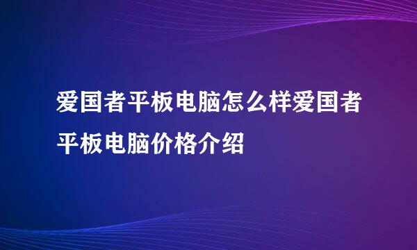 爱国者平板电脑怎么样爱国者平板电脑价格介绍