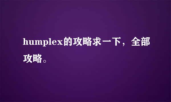 humplex的攻略求一下，全部攻略。