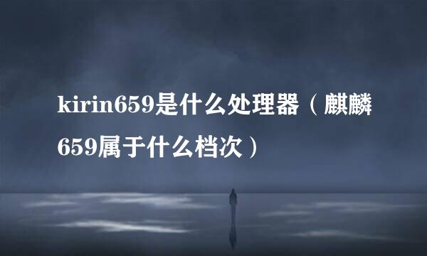 kirin659是什么处理器（麒麟659属于什么档次）