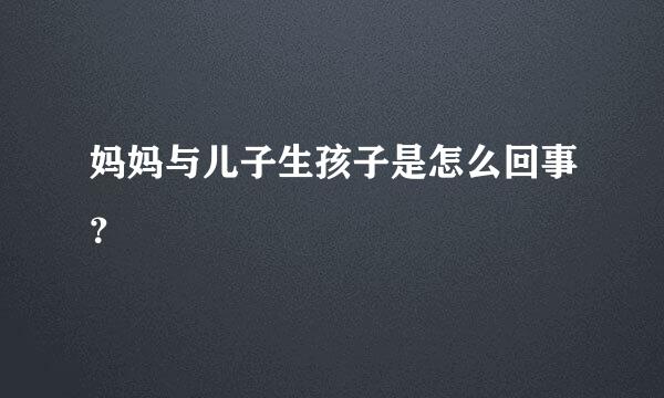 妈妈与儿子生孩子是怎么回事？