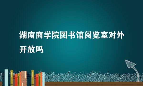 湖南商学院图书馆阅览室对外开放吗