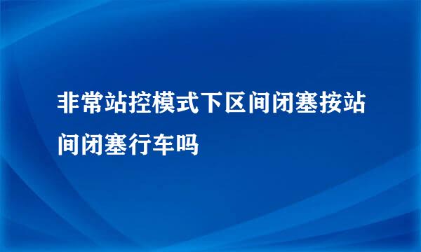 非常站控模式下区间闭塞按站间闭塞行车吗