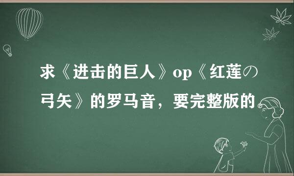 求《进击的巨人》op《红莲の弓矢》的罗马音，要完整版的。