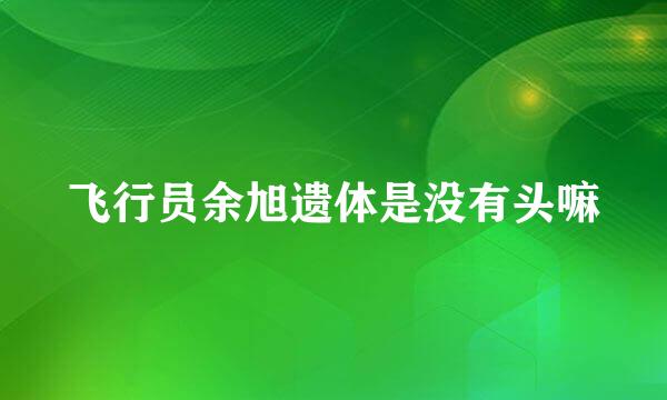 飞行员余旭遗体是没有头嘛