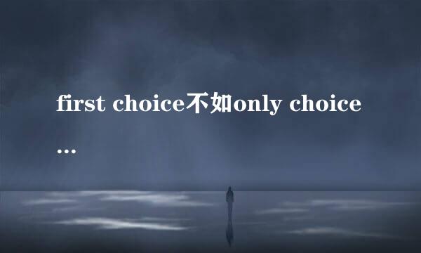 first choice不如only choice是什么意思