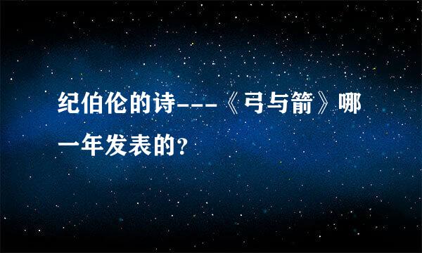 纪伯伦的诗---《弓与箭》哪一年发表的？