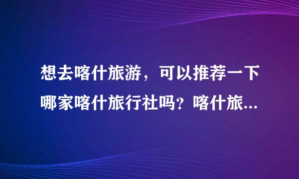 想去喀什旅游，可以推荐一下哪家喀什旅行社吗？喀什旅行社哪家好？