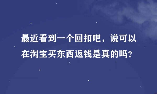 最近看到一个回扣吧，说可以在淘宝买东西返钱是真的吗？