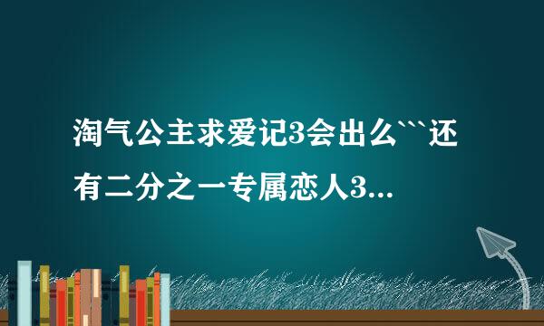 淘气公主求爱记3会出么```还有二分之一专属恋人3会出么``好急哦``不要染偶等太久啦