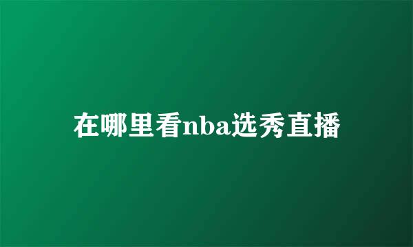 在哪里看nba选秀直播