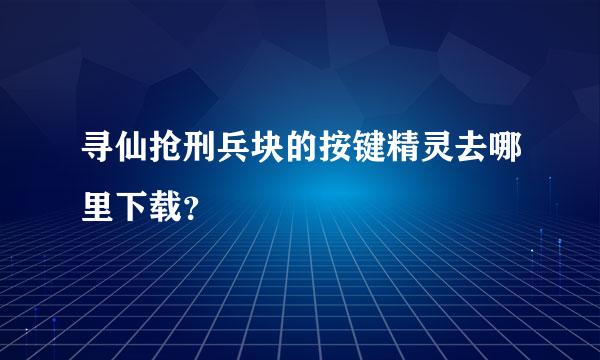 寻仙抢刑兵块的按键精灵去哪里下载？