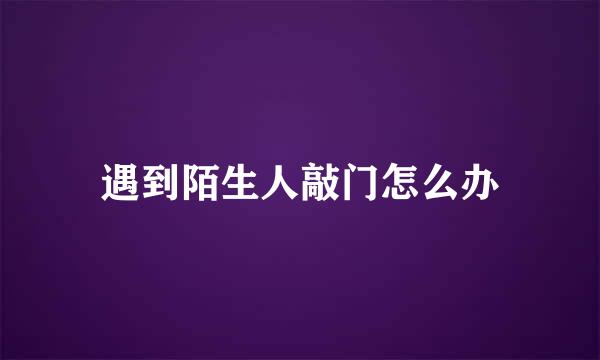 遇到陌生人敲门怎么办