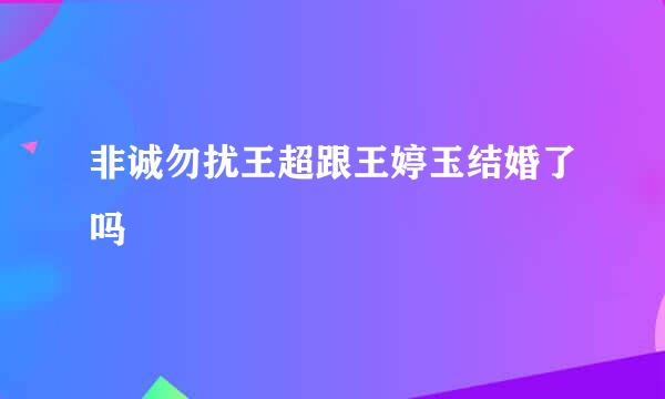 非诚勿扰王超跟王婷玉结婚了吗