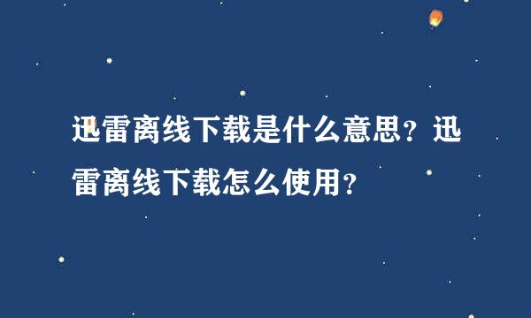 迅雷离线下载是什么意思？迅雷离线下载怎么使用？