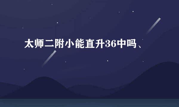 太师二附小能直升36中吗、