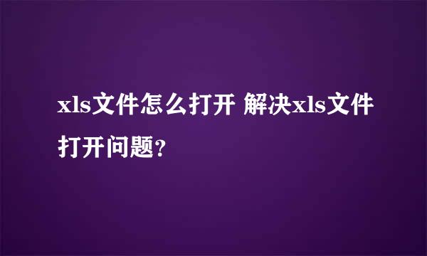 xls文件怎么打开 解决xls文件打开问题？