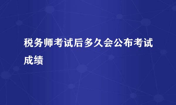 税务师考试后多久会公布考试成绩