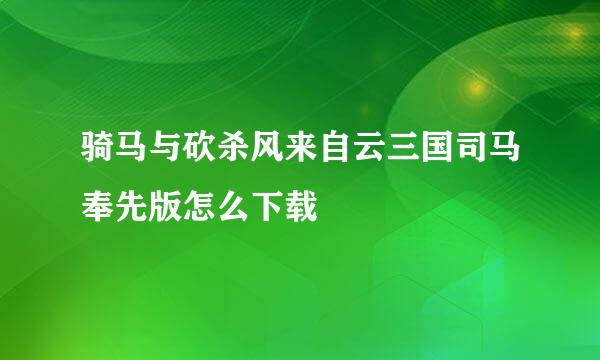 骑马与砍杀风来自云三国司马奉先版怎么下载