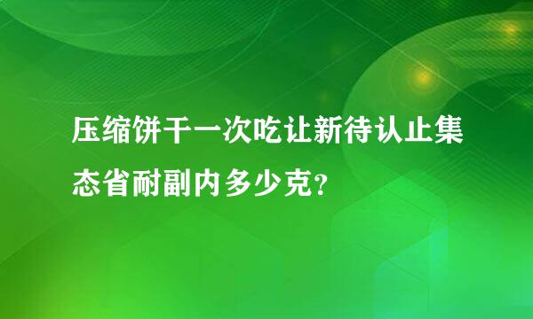 压缩饼干一次吃让新待认止集态省耐副内多少克？