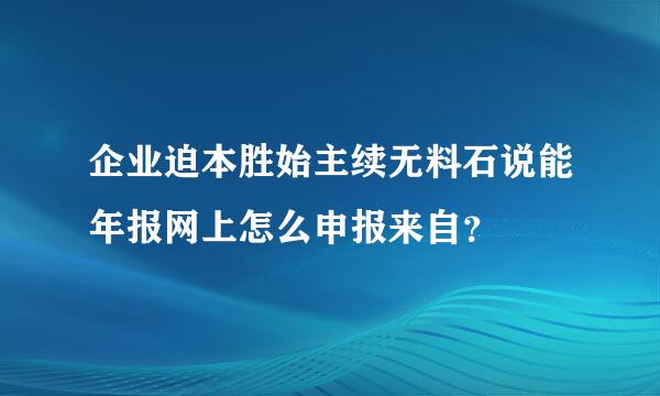 企业迫本胜始主续无料石说能年报网上怎么申报来自？