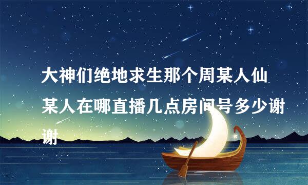 大神们绝地求生那个周某人仙某人在哪直播几点房间号多少谢谢