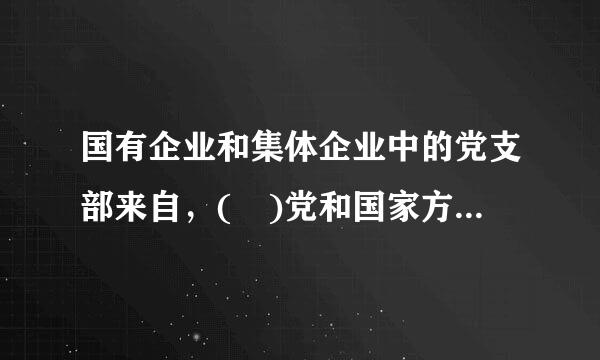 国有企业和集体企业中的党支部来自，( )党和国家方针政策的贯彻执行，围绕企业生产经营开展工作，按规定参与企业...