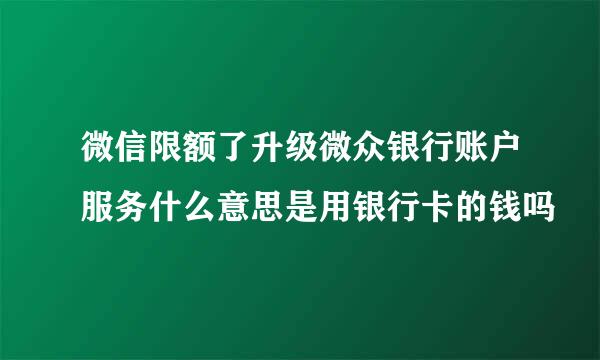 微信限额了升级微众银行账户服务什么意思是用银行卡的钱吗