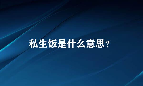 私生饭是什么意思？