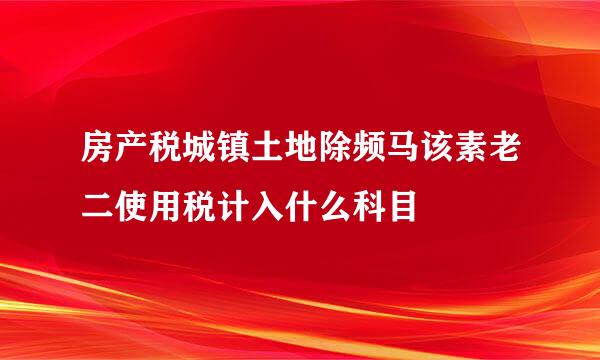 房产税城镇土地除频马该素老二使用税计入什么科目