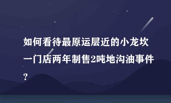 如何看待最原运层近的小龙坎一门店两年制售2吨地沟油事件？