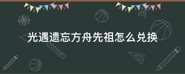 光遇遗忘方舟先祖怎么兑换