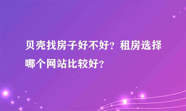 贝壳找房子好不好？租房选择哪个网站比较好？