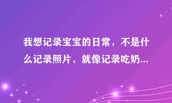 我想记录宝宝的日常，不是什么记录照片，就像记录吃奶，大便，睡觉时间等等，这一类的软件，手记太麻烦了。