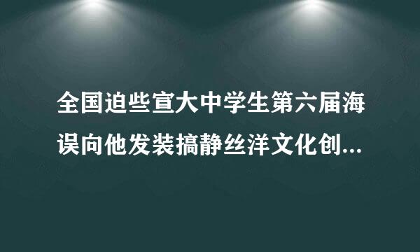 全国迫些宣大中学生第六届海误向他发装搞静丝洋文化创意设计大赛