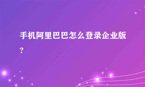 手机阿里巴巴怎么登录企业版？