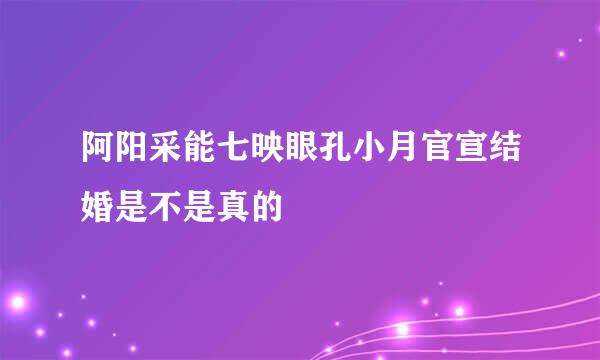 阿阳采能七映眼孔小月官宣结婚是不是真的