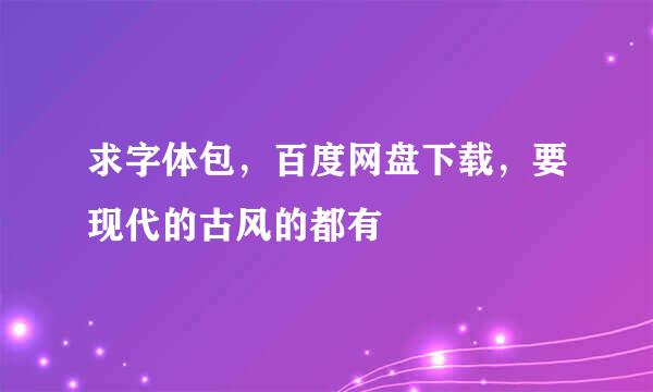 求字体包，百度网盘下载，要现代的古风的都有