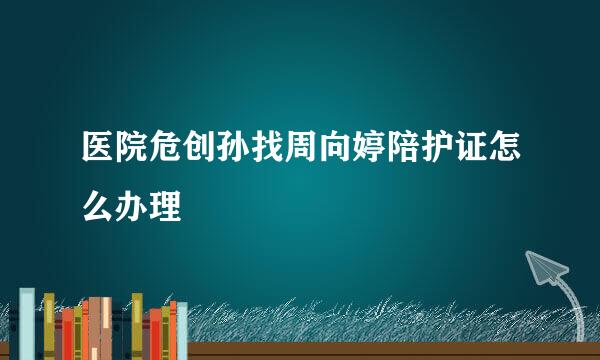 医院危创孙找周向婷陪护证怎么办理