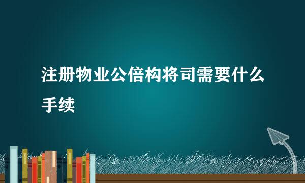 注册物业公倍构将司需要什么手续