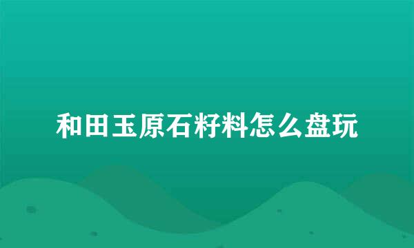 和田玉原石籽料怎么盘玩