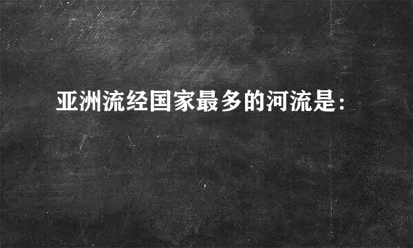 亚洲流经国家最多的河流是：