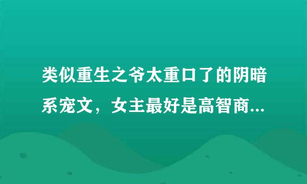 类似重生之爷太重口了的阴暗系宠文，女主最好是高智商变态，加简介？