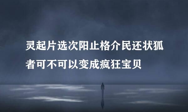 灵起片选次阳止格介民还状狐者可不可以变成疯狂宝贝